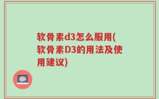 软骨素d3怎么服用(软骨素D3的用法及使用建议)