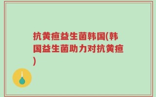抗黄疸益生菌韩国(韩国益生菌助力对抗黄疸)