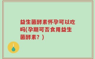 益生菌酵素怀孕可以吃吗(孕期可否食用益生菌酵素？)
