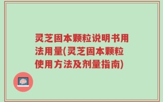 灵芝固本颗粒说明书用法用量(灵芝固本颗粒使用方法及剂量指南)