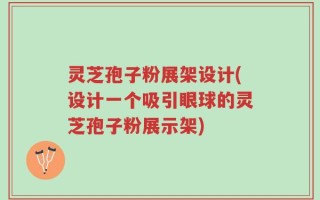 灵芝孢子粉展架设计(设计一个吸引眼球的灵芝孢子粉展示架)