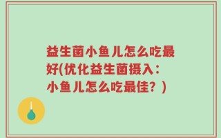 益生菌小鱼儿怎么吃最好(优化益生菌摄入：小鱼儿怎么吃最佳？)