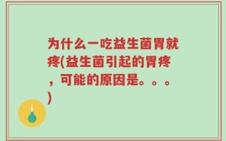 为什么一吃益生菌胃就疼(益生菌引起的胃疼，可能的原因是。。。)