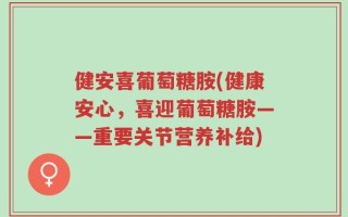 健安喜葡萄糖胺(健康安心，喜迎葡萄糖胺——重要关节营养补给)