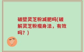 破壁灵芝粉减肥吗(破解灵芝粉瘦身法，有效吗？)
