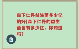 森下仁丹益生菌多少亿的好(森下仁丹的益生菌含有多少亿，你知道吗？