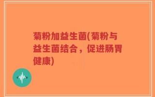 菊粉加益生菌(菊粉与益生菌结合，促进肠胃健康)