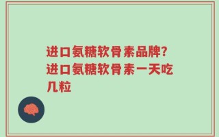 进口氨糖软骨素品牌？进口氨糖软骨素一天吃几粒