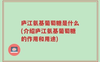 庐江氨基葡萄糖是什么(介绍庐江氨基葡萄糖的作用和用途)