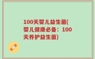 100天婴儿益生菌(婴儿健康必备：100天养护益生菌)