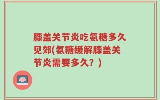 膝盖关节炎吃氨糖多久见郊(氨糖缓解膝盖关节炎需要多久？)