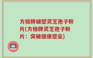 方格牌破壁灵芝孢子粉片(方格牌灵芝孢子粉片：突破健康壁垒)