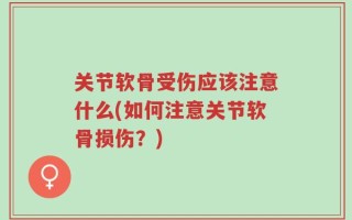 关节软骨受伤应该注意什么(如何注意关节软骨损伤？)