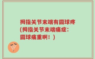 拇指关节末端有圆球疼(拇指关节末端痛症：圆球痛重啊！)