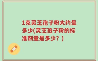 1克灵芝孢子粉大约是多少(灵芝孢子粉的标准剂量是多少？)