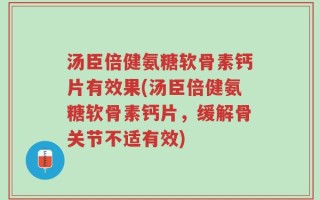 汤臣倍健氨糖软骨素钙片有效果(汤臣倍健氨糖软骨素钙片，缓解骨关节不适有效)