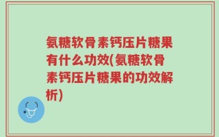 氨糖软骨素钙压片糖果有什么功效(氨糖软骨素钙压片糖果的功效解析)