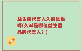 益生菌代言人久诚是谁呀(久诚是哪位益生菌品牌代言人？)