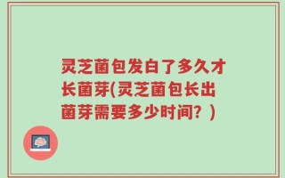 灵芝菌包发白了多久才长菌芽(灵芝菌包长出菌芽需要多少时间？)