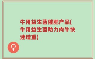 牛用益生菌催肥产品(牛用益生菌助力肉牛快速增重)