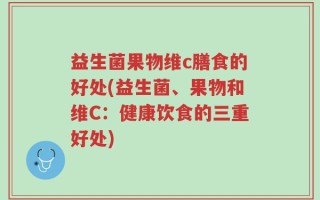 益生菌果物维c膳食的好处(益生菌、果物和维C：健康饮食的三重好处)