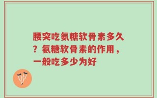 腰突吃氨糖软骨素多久？氨糖软骨素的作用，一般吃多少为好