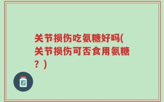 关节损伤吃氨糖好吗(关节损伤可否食用氨糖？)