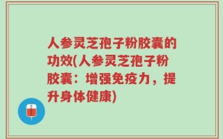 人参灵芝孢子粉胶囊的功效(人参灵芝孢子粉胶囊：增强免疫力，提升身体健康)