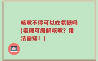 咳嗽不停可以吃氨糖吗(氨糖可缓解咳嗽？用法需知！)