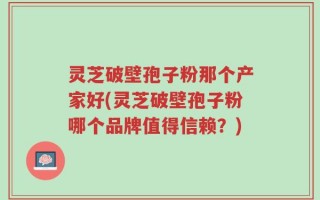 灵芝破壁孢子粉那个产家好(灵芝破壁孢子粉哪个品牌值得信赖？)