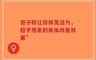 孢子粉让你焕发活力，超乎想象的身体改善效果”