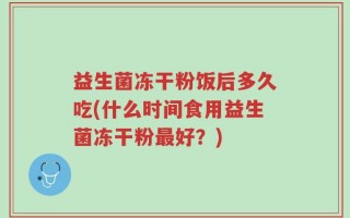 益生菌冻干粉饭后多久吃(什么时间食用益生菌冻干粉最好？)