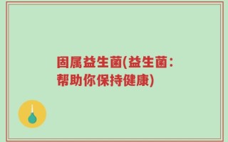 固属益生菌(益生菌：帮助你保持健康)