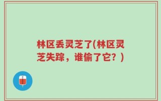 林区丢灵芝了(林区灵芝失踪，谁偷了它？)