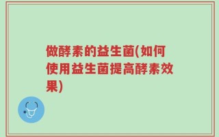 做酵素的益生菌(如何使用益生菌提高酵素效果)