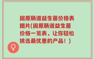 固原肠道益生菌价格表图片(固原肠道益生菌价格一览表，让你轻松挑选最优惠的产品！)