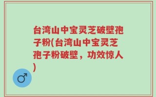 台湾山中宝灵芝破壁孢子粉(台湾山中宝灵芝孢子粉破壁，功效惊人)