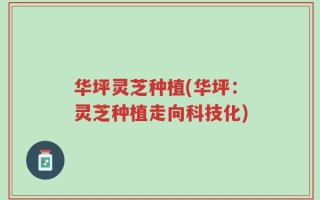 华坪灵芝种植(华坪：灵芝种植走向科技化)