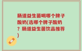 肠道益生菌喝哪个牌子酸奶(选哪个牌子酸奶？肠道益生菌饮品推荐)