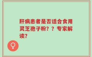 肝病患者是否适合食用灵芝孢子粉？？专家解读？