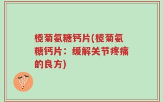 榄菊氨糖钙片(榄菊氨糖钙片：缓解关节疼痛的良方)