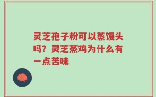 灵芝孢子粉可以蒸馒头吗？灵芝蒸鸡为什么有一点苦味