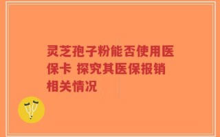 灵芝孢子粉能否使用医保卡 探究其医保报销相关情况