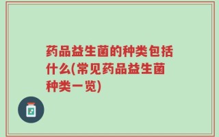 药品益生菌的种类包括什么(常见药品益生菌种类一览)