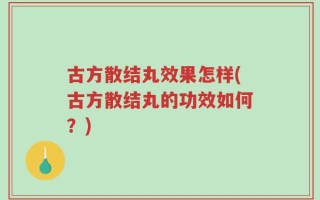 古方散结丸效果怎样(古方散结丸的功效如何？)