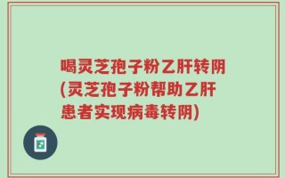 喝灵芝孢子粉乙肝转阴(灵芝孢子粉帮助乙肝患者实现病毒转阴)