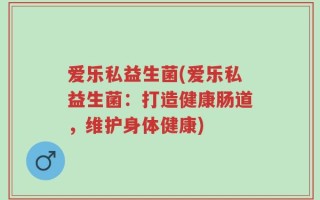 爱乐私益生菌(爱乐私益生菌：打造健康肠道，维护身体健康)