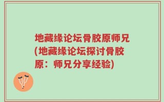 地藏缘论坛骨胶原师兄(地藏缘论坛探讨骨胶原：师兄分享经验)