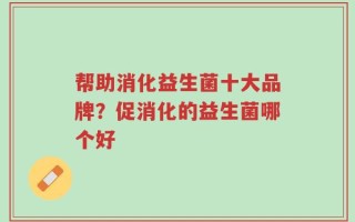 帮助消化益生菌十大品牌？促消化的益生菌哪个好