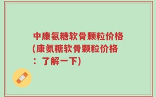 中康氨糖软骨颗粒价格(康氨糖软骨颗粒价格：了解一下)